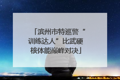 滨州市特巡警“训练达人”比武硬核体能巅峰对决