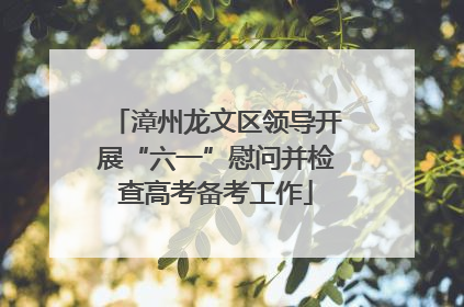 漳州龙文区领导开展“六一”慰问并检查高考备考工作