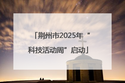 荆州市2025年“科技活动周”启动