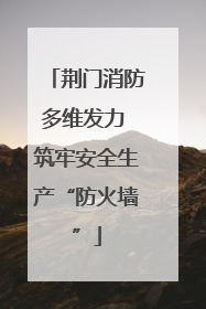 荆门消防多维发力 筑牢安全生产“防火墙”
