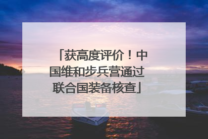 获高度评价！中国维和步兵营通过联合国装备核查