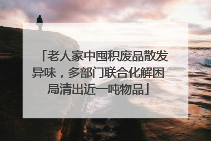 老人家中囤积废品散发异味，多部门联合化解困局清出近一吨物品
