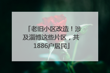 老旧小区改造！涉及淄博这些片区，共1886户居民