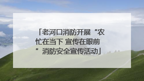 老河口消防开展“农忙在当下 宣传在眼前”消防安全宣传活动