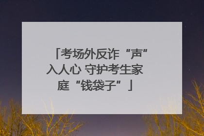考场外反诈“声”入人心 守护考生家庭“钱袋子”