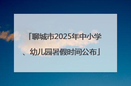 聊城市2025年中小学、幼儿园暑假时间公布