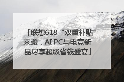 联想618“双重补贴”来袭，AI PC与电竞新品尽享超级省钱盛宴