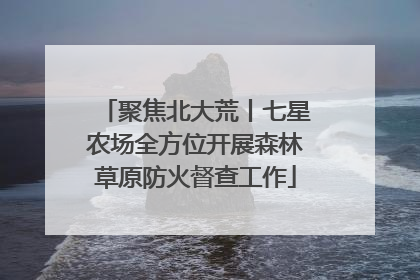 聚焦北大荒丨七星农场全方位开展森林草原防火督查工作