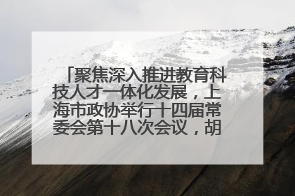 聚焦深入推进教育科技人才一体化发展，上海市政协举行十四届常委会第十八次会议，胡文容出席并讲话