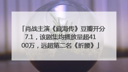 肖战主演《藏海传》豆瓣开分7.1，该剧集均播放量超4100万，远超第二名《折腰》