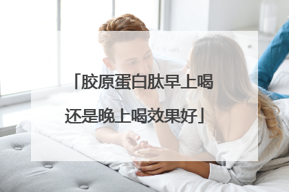 胶原蛋白肽早上喝还是晚上喝效果好