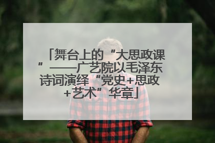 舞台上的“大思政课”——广艺院以毛泽东诗词演绎“党史+思政+艺术”华章