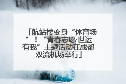 航站楼变身“体育场”！“青春志愿·世运有我”主题活动在成都双流机场举行