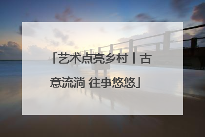 艺术点亮乡村丨古意流淌 往事悠悠