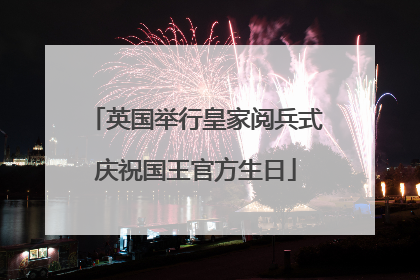 英国举行皇家阅兵式庆祝国王官方生日