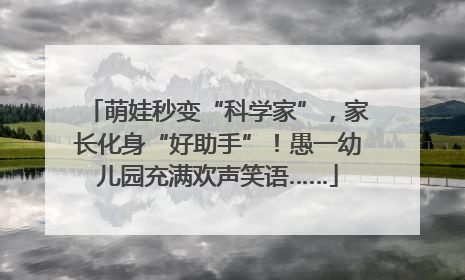 萌娃秒变“科学家”，家长化身“好助手”！愚一幼儿园充满欢声笑语……