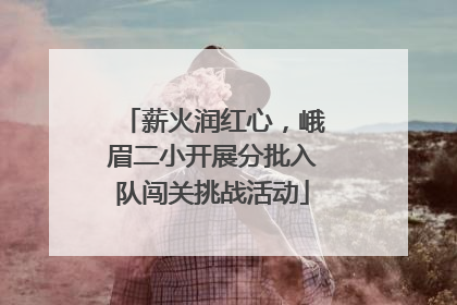 薪火润红心，峨眉二小开展分批入队闯关挑战活动
