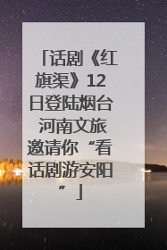 话剧《红旗渠》12日登陆烟台 河南文旅邀请你“看话剧游安阳”