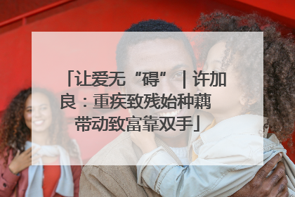 让爱无“碍”｜许加良：重疾致残始种藕 带动致富靠双手