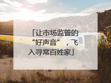 让市场监管的“好声音”，飞入寻常百姓家