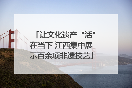 让文化遗产“活”在当下 江西集中展示百余项非遗技艺