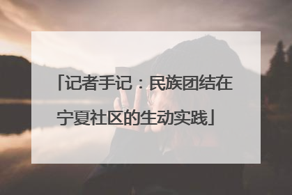 记者手记：民族团结在宁夏社区的生动实践