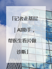 记者走基层｜AI助手，帮医生看片做诊断