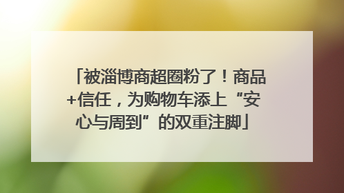 被淄博商超圈粉了！商品+信任，为购物车添上“安心与周到”的双重注脚