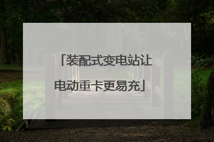 装配式变电站让电动重卡更易充