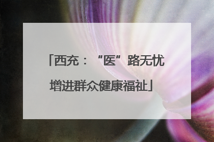 西充：“医”路无忧 增进群众健康福祉