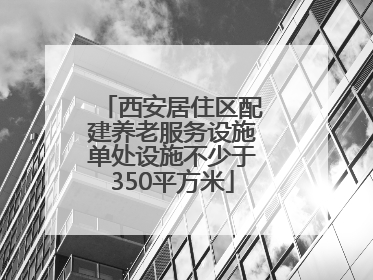 西安居住区配建养老服务设施单处设施不少于350平方米