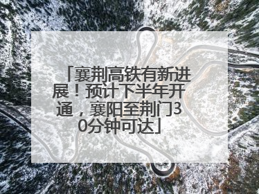 襄荆高铁有新进展！预计下半年开通，襄阳至荆门30分钟可达