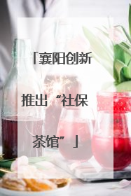 襄阳创新推出“社保茶馆”