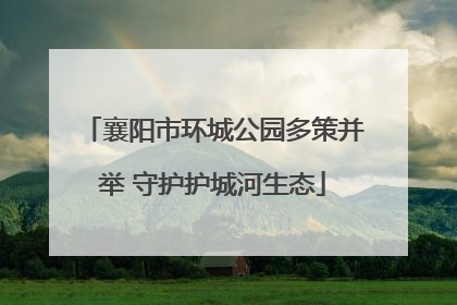 襄阳市环城公园多策并举 守护护城河生态