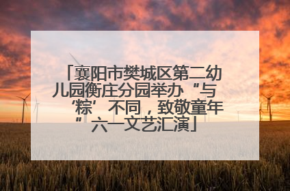 襄阳市樊城区第二幼儿园衡庄分园举办“与‘粽’不同，致敬童年”六一文艺汇演