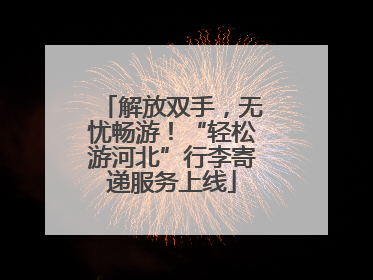 解放双手，无忧畅游！“轻松游河北”行李寄递服务上线