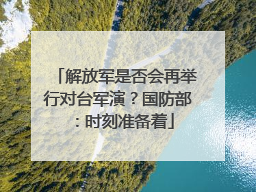 解放军是否会再举行对台军演？国防部：时刻准备着