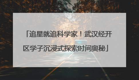 追星就追科学家！武汉经开区学子沉浸式探索时间奥秘
