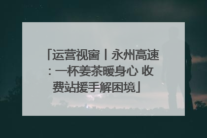 运营视窗丨永州高速：一杯姜茶暖身心 收费站援手解困境