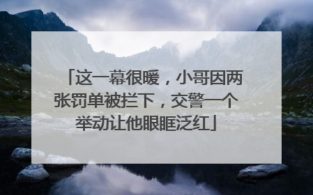 这一幕很暖，小哥因两张罚单被拦下，交警一个举动让他眼眶泛红