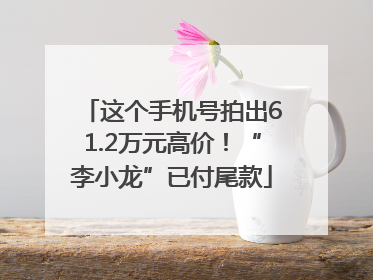 这个手机号拍出61.2万元高价！“李小龙”已付尾款