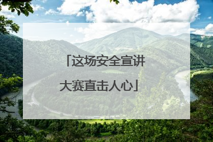 这场安全宣讲大赛直击人心