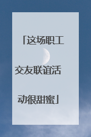 这场职工交友联谊活动很甜蜜