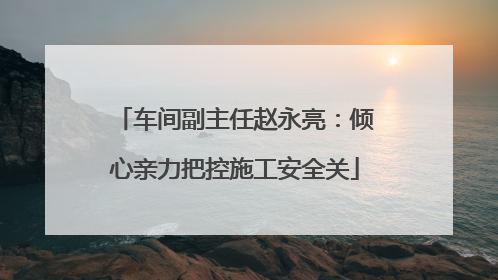 车间副主任赵永亮：倾心亲力把控施工安全关