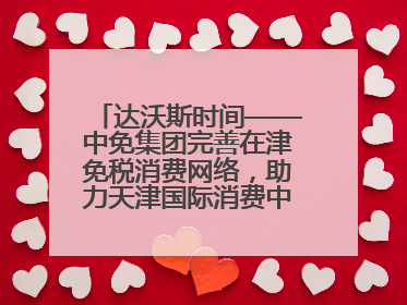 达沃斯时间——中免集团完善在津免税消费网络，助力天津国际消费中心城市建设提质