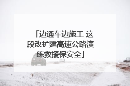 边通车边施工 这段改扩建高速公路演练救援保安全