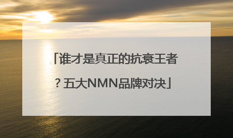 谁才是真正的抗衰王者？五大NMN品牌对决