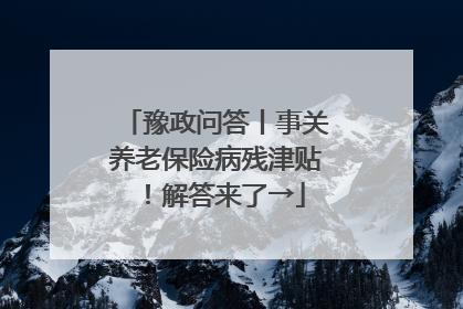 豫政问答丨事关养老保险病残津贴！解答来了→