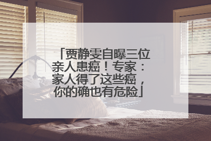 贾静雯自曝三位亲人患癌！专家：家人得了这些癌，你的确也有危险
