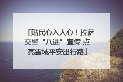 贴民心入人心！拉萨交警“八进”宣传 点亮雪域平安出行路